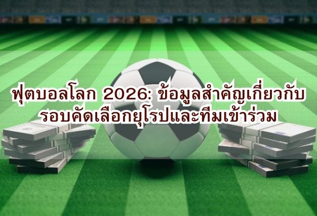 ฟุตบอลโลก 2026: ข้อมูลสำคัญเกี่ยวกับรอบคัดเลือกยุโรปและทีมเข้าร่วม