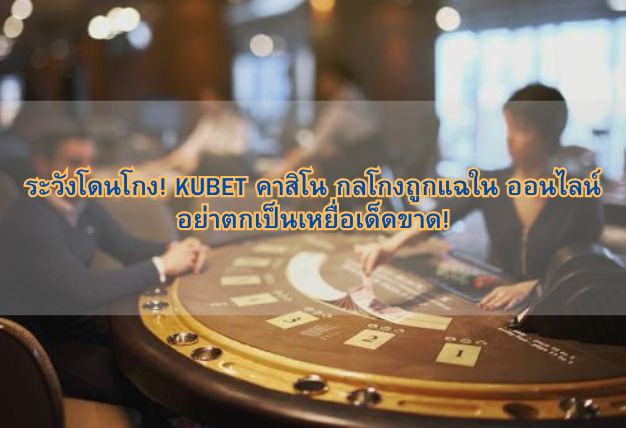ระวังโดนโกง! KUBET คาสิโน กลโกงถูกแฉใน ออนไลน์ อย่าตกเป็นเหยื่อเด็ดขาด!
